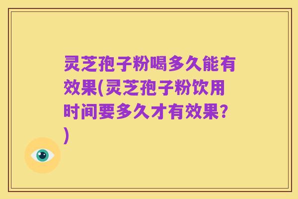 灵芝孢子粉喝多久能有效果(灵芝孢子粉饮用时间要多久才有效果?)