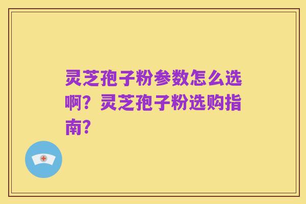 灵芝孢子粉参数怎么选啊？灵芝孢子粉选购指南？