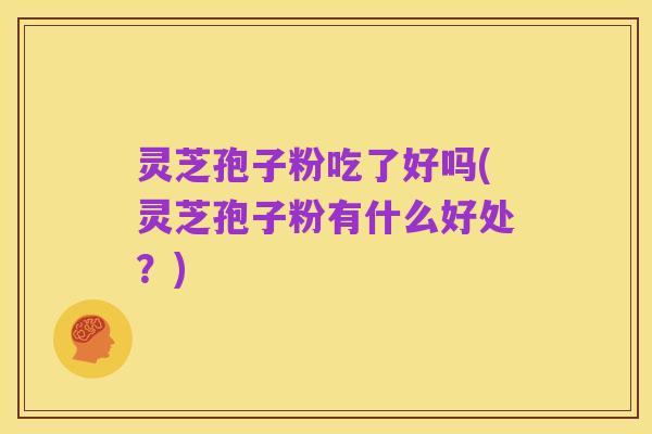灵芝孢子粉吃了好吗(灵芝孢子粉有什么好处?)