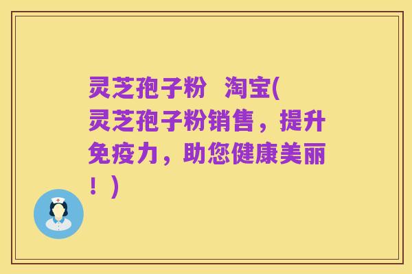 灵芝孢子粉  淘宝(灵芝孢子粉销售，提升免疫力，助您健康美丽！)