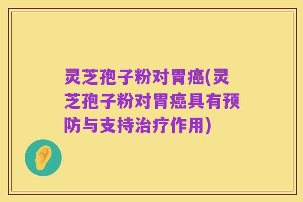 灵芝孢子粉对胃癌(灵芝孢子粉对胃癌具有预防与支持治疗作用)
