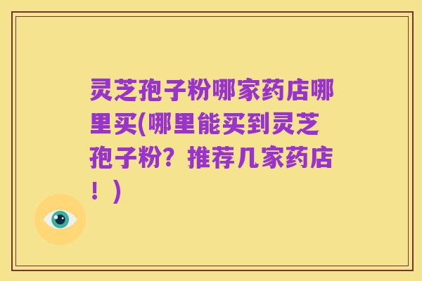 灵芝孢子粉哪家药店哪里买(哪里能买到灵芝孢子粉?推荐几家药店!)