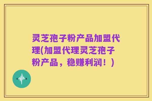 灵芝孢子粉产品加盟代理(加盟代理灵芝孢子粉产品，稳赚利润！)