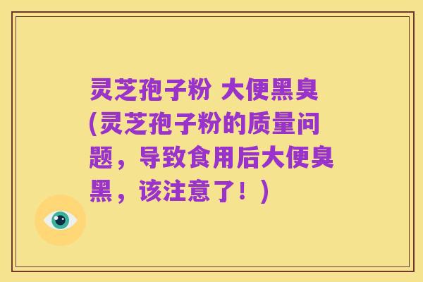 灵芝孢子粉 大便黑臭(灵芝孢子粉的质量问题,导致食用后大便臭黑,该注意了!)