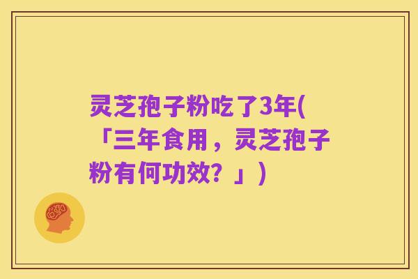 灵芝孢子粉吃了3年(「三年食用,灵芝孢子粉有何功效?」)