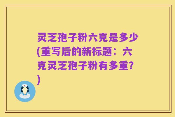 灵芝孢子粉六克是多少(重写后的新标题：六克灵芝孢子粉有多重？)