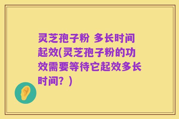 灵芝孢子粉 多长时间起效(灵芝孢子粉的功效需要等待它起效多长时间？)