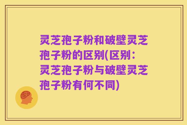 灵芝孢子粉和破壁灵芝孢子粉的区别(区别:灵芝孢子粉与破壁灵芝孢子粉有何不同)