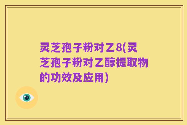 灵芝孢子粉对乙8(灵芝孢子粉对乙醇提取物的功效及应用)