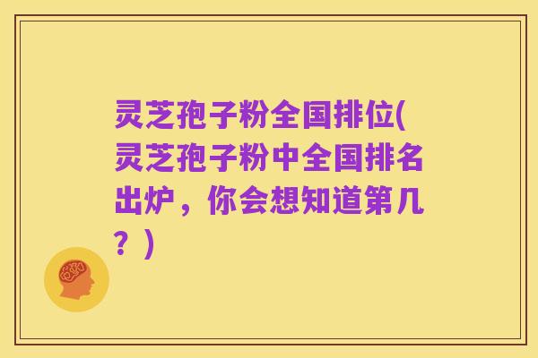 灵芝孢子粉全国排位(灵芝孢子粉中全国排名出炉,你会想知道第几?)