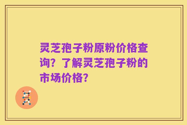 灵芝孢子粉原粉价格查询?了解灵芝孢子粉的市场价格?