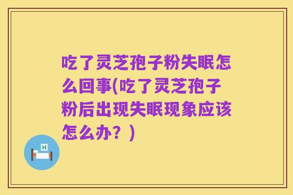 吃了灵芝孢子粉失眠怎么回事(吃了灵芝孢子粉后出现失眠现象应该怎么办?)