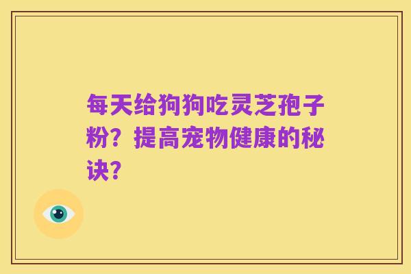 每天给狗狗吃灵芝孢子粉?提高宠物健康的秘诀?