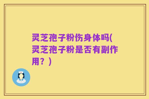 灵芝孢子粉伤身体吗(灵芝孢子粉是否有副作用？)