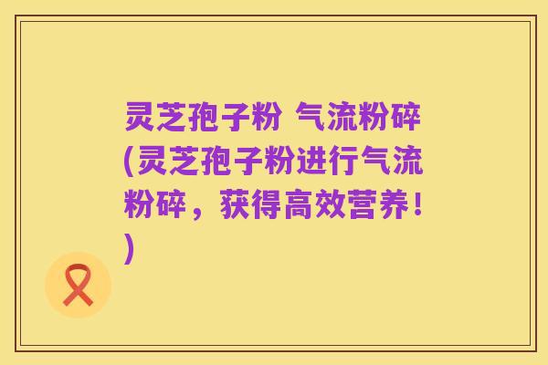灵芝孢子粉 气流粉碎(灵芝孢子粉进行气流粉碎,获得高效营养!)