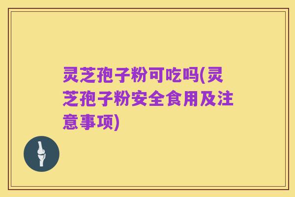 灵芝孢子粉可吃吗(灵芝孢子粉安全食用及注意事项)