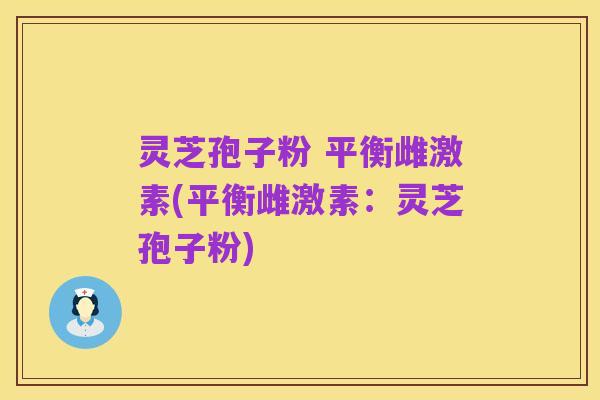 灵芝孢子粉 平衡雌激素(平衡雌激素：灵芝孢子粉)