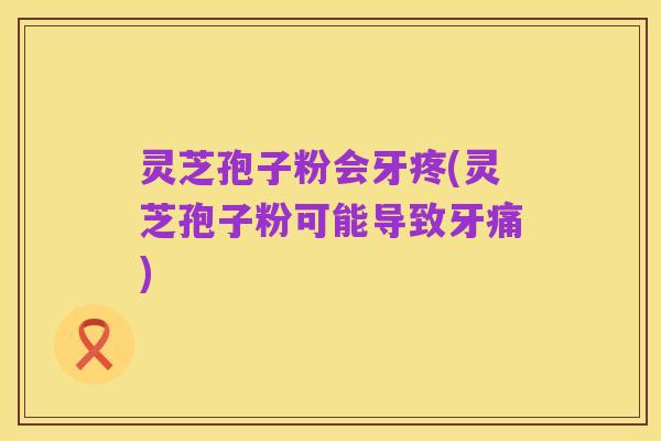 灵芝孢子粉会牙疼(灵芝孢子粉可能导致牙痛)