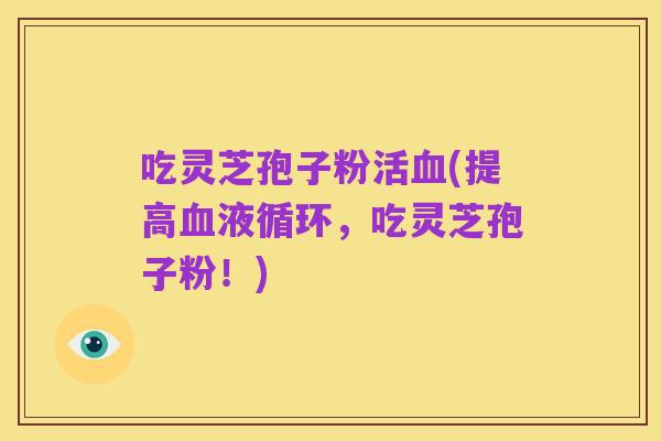 吃灵芝孢子粉活血(提高血液循环,吃灵芝孢子粉!)