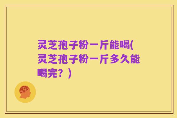 灵芝孢子粉一斤能喝(灵芝孢子粉一斤多久能喝完？)