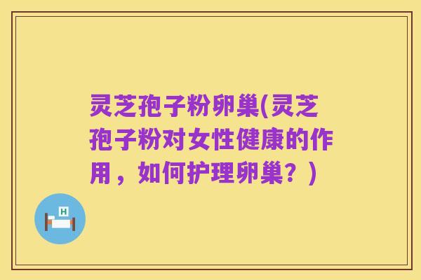 灵芝孢子粉卵巢(灵芝孢子粉对女性健康的作用，如何护理卵巢？)