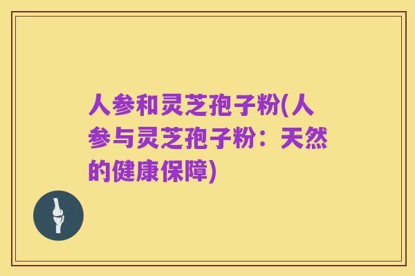 人参和灵芝孢子粉(人参与灵芝孢子粉:天然的健康保障)