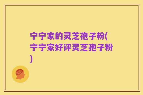 宁宁家的灵芝孢子粉(宁宁家好评灵芝孢子粉)