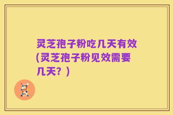 灵芝孢子粉吃几天有效(灵芝孢子粉见效需要几天？)
