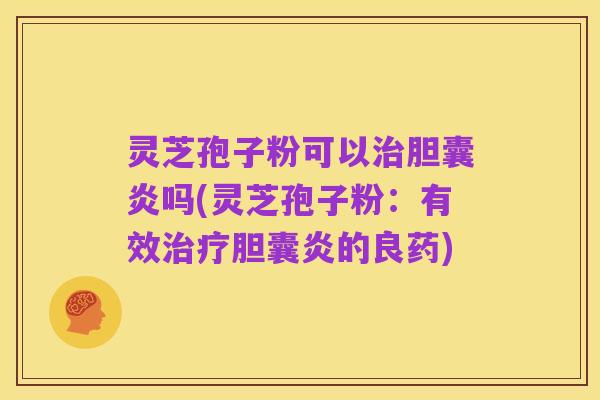灵芝孢子粉可以治胆囊炎吗(灵芝孢子粉:有效治疗胆囊炎的良药)