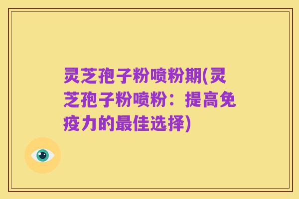 灵芝孢子粉喷粉期(灵芝孢子粉喷粉:提高免疫力的最佳选择)