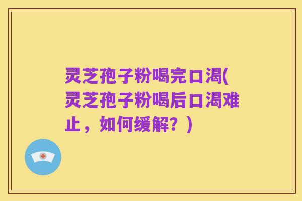 灵芝孢子粉喝完口渴(灵芝孢子粉喝后口渴难止,如何缓解?)