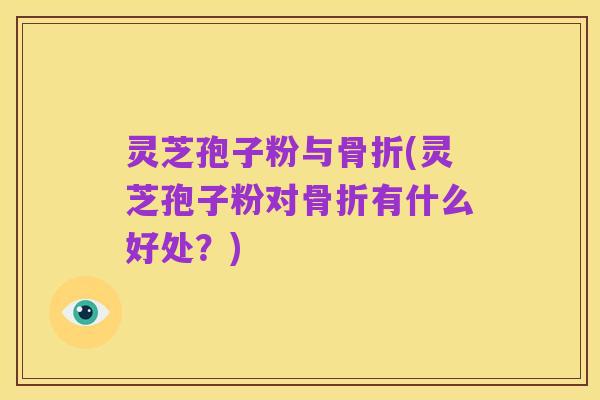 灵芝孢子粉与骨折(灵芝孢子粉对骨折有什么好处?)