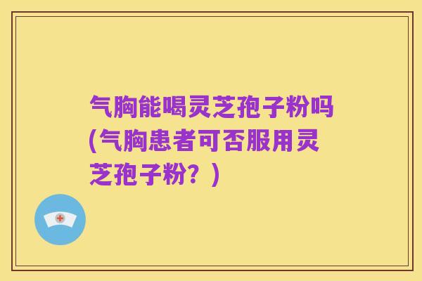 气胸能喝灵芝孢子粉吗(气胸患者可否服用灵芝孢子粉?)