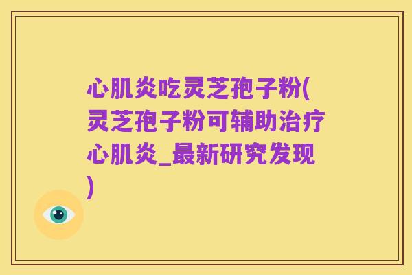 心肌炎吃灵芝孢子粉(灵芝孢子粉可辅助治疗心肌炎_最新研究发现)