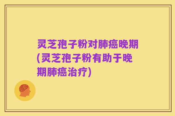 灵芝孢子粉对肺癌晚期(灵芝孢子粉有助于晚期肺癌治疗)