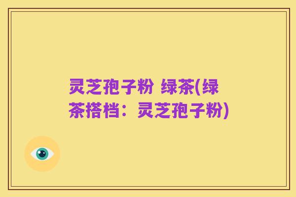 灵芝孢子粉 绿茶(绿茶搭档:灵芝孢子粉)