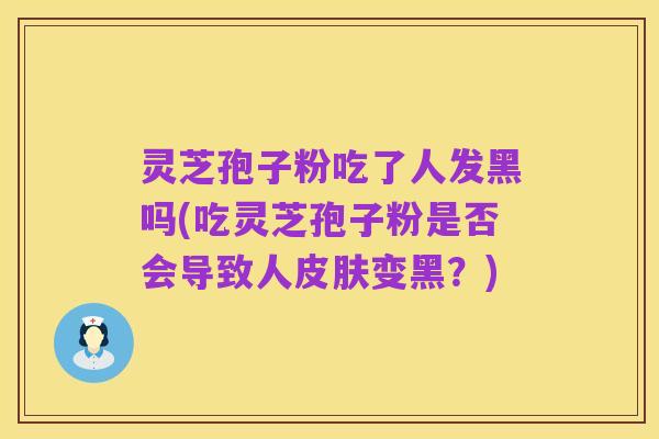 灵芝孢子粉吃了人发黑吗(吃灵芝孢子粉是否会导致人皮肤变黑？)