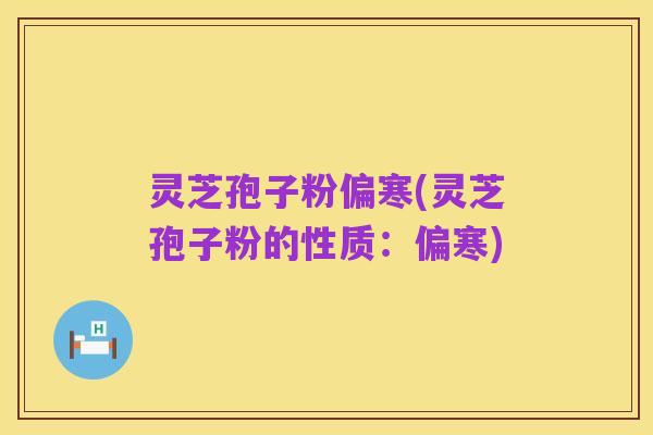 灵芝孢子粉偏寒(灵芝孢子粉的性质:偏寒)