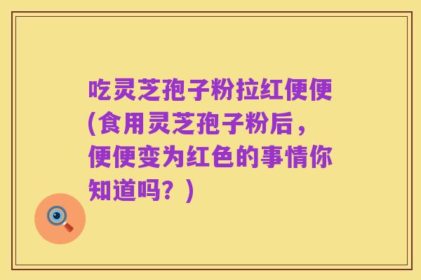 吃灵芝孢子粉拉红便便(食用灵芝孢子粉后，便便变为红色的事情你知道吗？)