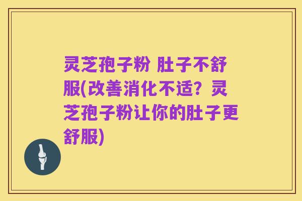 灵芝孢子粉 肚子不舒服(改善消化不适？灵芝孢子粉让你的肚子更舒服)