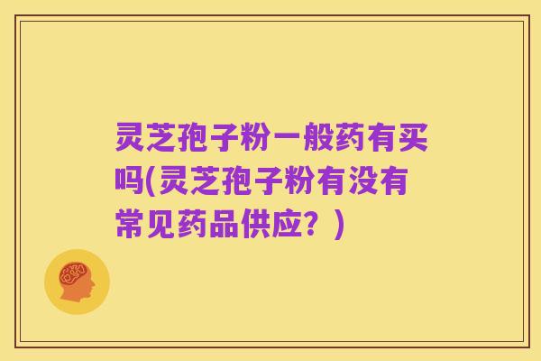灵芝孢子粉一般药有买吗(灵芝孢子粉有没有常见药品供应?)