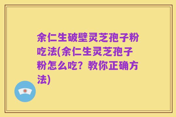 余仁生破壁灵芝孢子粉吃法(余仁生灵芝孢子粉怎么吃？教你正确方法)