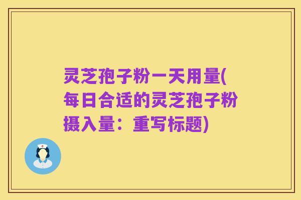 灵芝孢子粉一天用量(每日合适的灵芝孢子粉摄入量：重写标题)