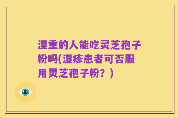 湿重的人能吃灵芝孢子粉吗(湿疹患者可否服用灵芝孢子粉?)