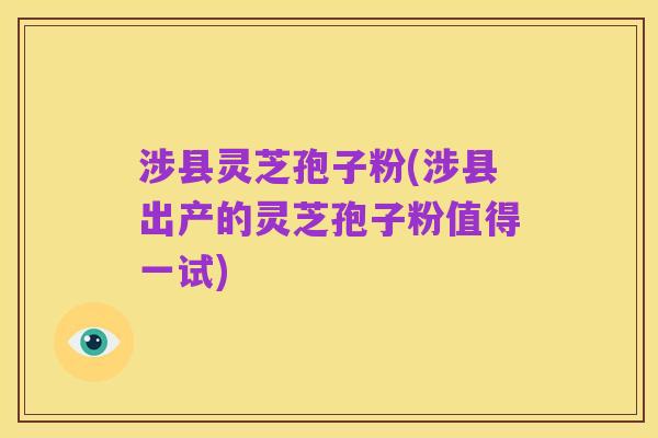 涉县灵芝孢子粉(涉县出产的灵芝孢子粉值得一试)
