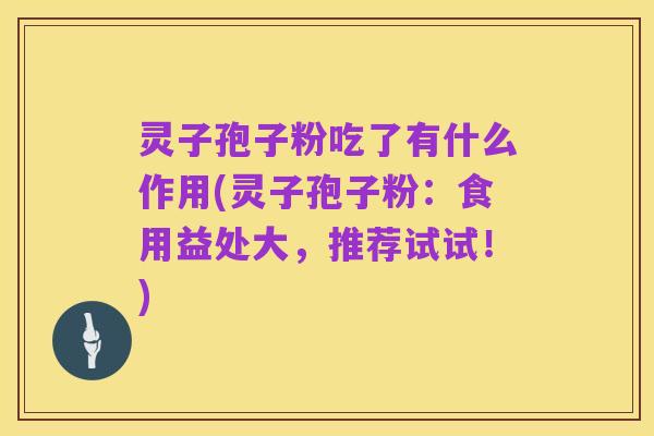 灵子孢子粉吃了有什么作用(灵子孢子粉:食用益处大,推荐试试!)