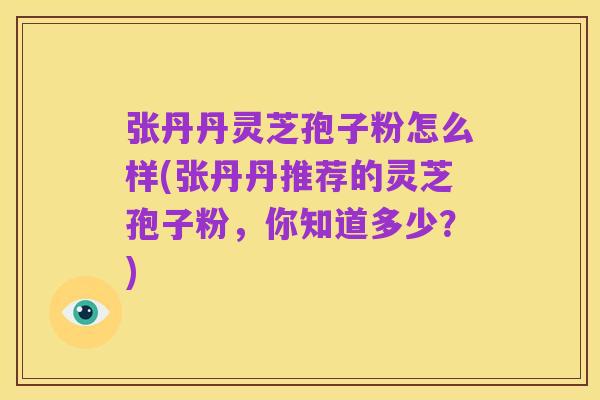 张丹丹灵芝孢子粉怎么样(张丹丹推荐的灵芝孢子粉,你知道多少?)