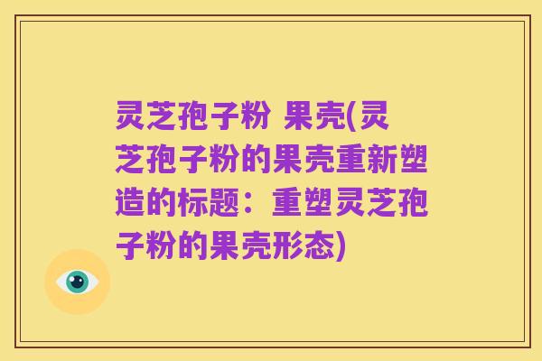 灵芝孢子粉 果壳(灵芝孢子粉的果壳重新塑造的标题：重塑灵芝孢子粉的果壳形态)