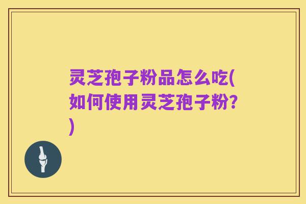 灵芝孢子粉品怎么吃(如何使用灵芝孢子粉？)