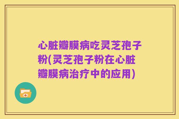 心脏瓣膜病吃灵芝孢子粉(灵芝孢子粉在心脏瓣膜病治疗中的应用)